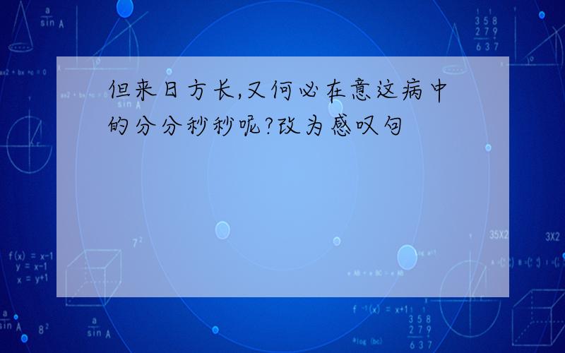 但来日方长,又何必在意这病中的分分秒秒呢?改为感叹句