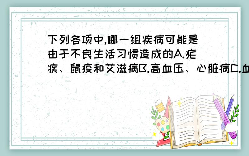 下列各项中,哪一组疾病可能是由于不良生活习惯造成的A.疟疾、鼠疫和艾滋病B.高血压、心脏病C.血友病、白化病和色盲D.沙眼、近视眼