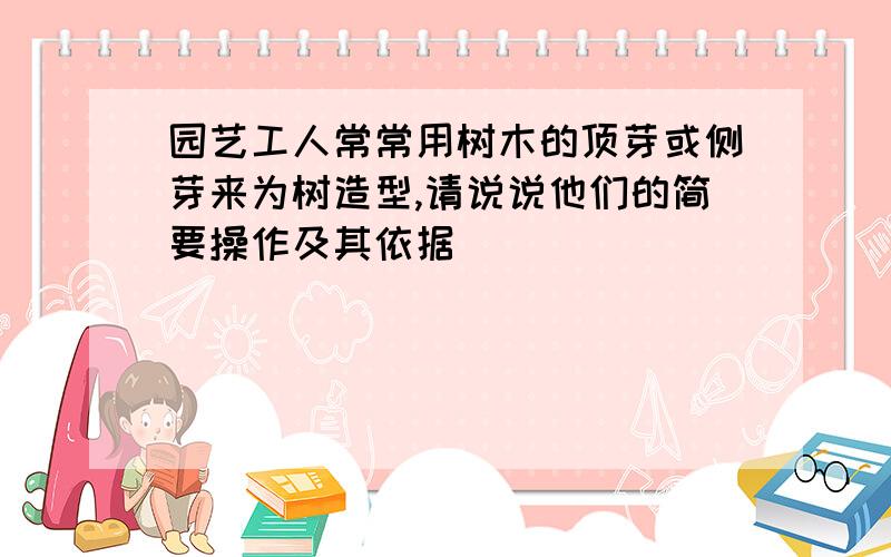 园艺工人常常用树木的顶芽或侧芽来为树造型,请说说他们的简要操作及其依据