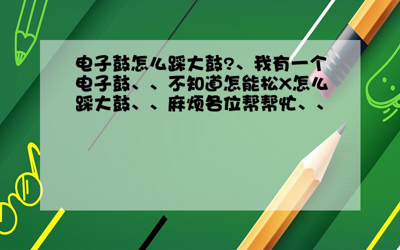 电子鼓怎么踩大鼓?、我有一个电子鼓、、不知道怎能松X怎么踩大鼓、、麻烦各位帮帮忙、、