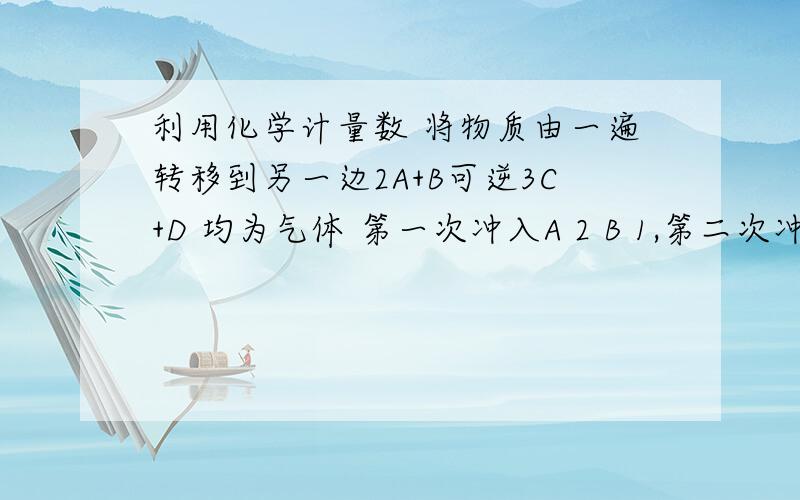 利用化学计量数 将物质由一遍转移到另一边2A+B可逆3C+D 均为气体 第一次冲入A 2 B 1,第二次冲入A4 B3 ,第三次冲入C3 D1 （大概 就可以了 ）