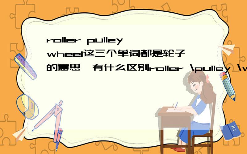 roller pulley wheel这三个单词都是轮子的意思,有什么区别roller \pulley \wheel我想请教一下这三个单词都有轮子的意思,应该如何分辨使用,