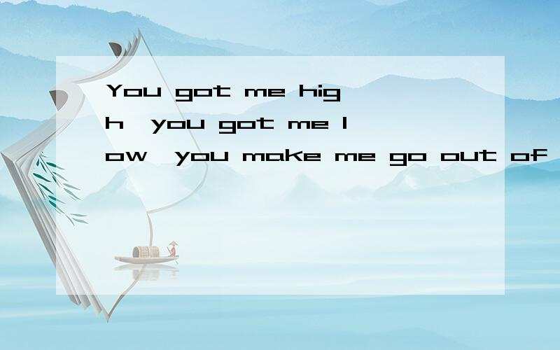 You got me high,you got me low,you make me go out of control.怎么翻译,有出处吗?