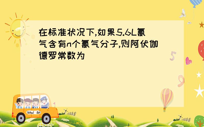 在标准状况下,如果5.6L氯气含有n个氯气分子,则阿伏伽德罗常数为