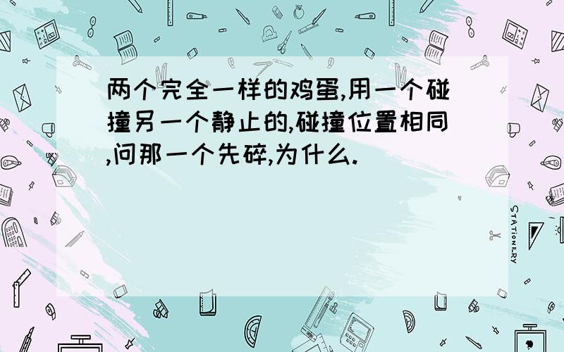 两个完全一样的鸡蛋,用一个碰撞另一个静止的,碰撞位置相同,问那一个先碎,为什么.