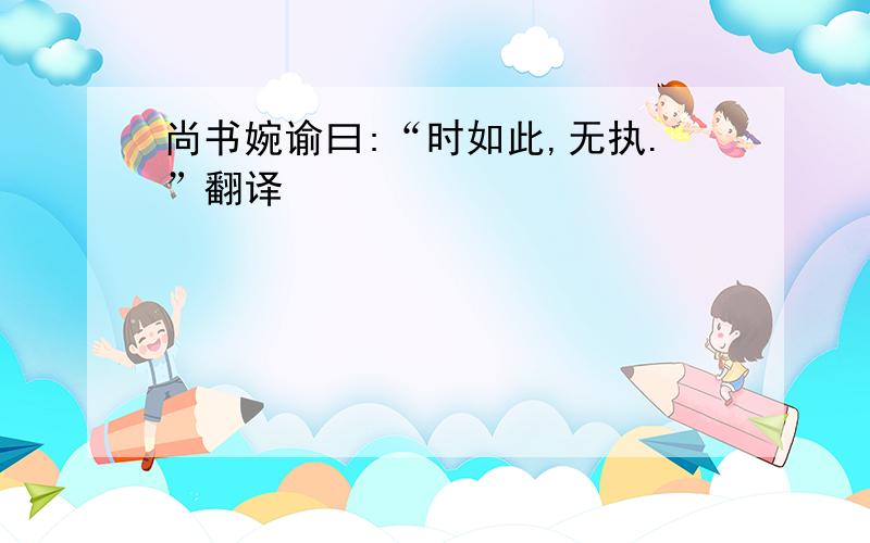 尚书婉谕曰:“时如此,无执.”翻译