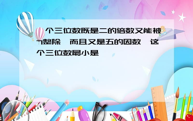 一个三位数既是二的倍数又能被7整除,而且又是五的因数,这个三位数最小是