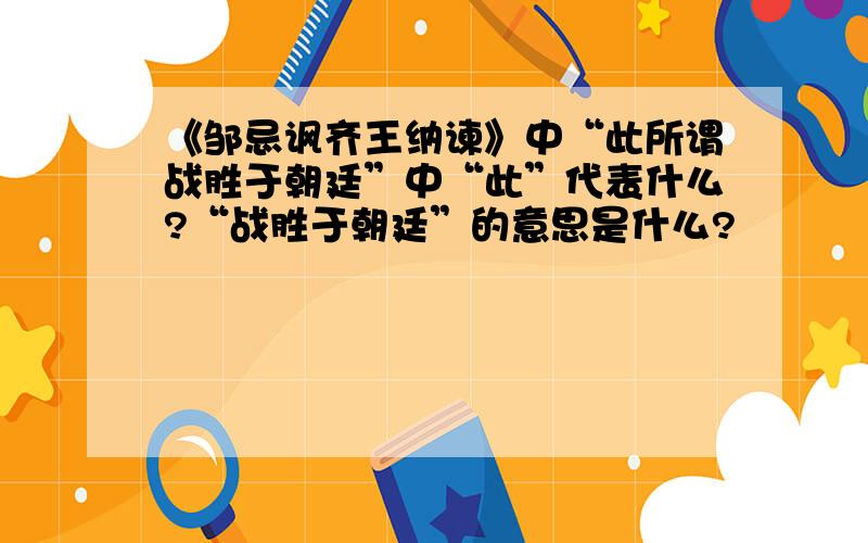 《邹忌讽齐王纳谏》中“此所谓战胜于朝廷”中“此”代表什么?“战胜于朝廷”的意思是什么?