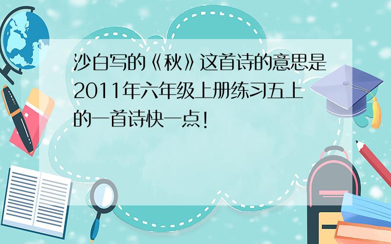 沙白写的《秋》这首诗的意思是2011年六年级上册练习五上的一首诗快一点!