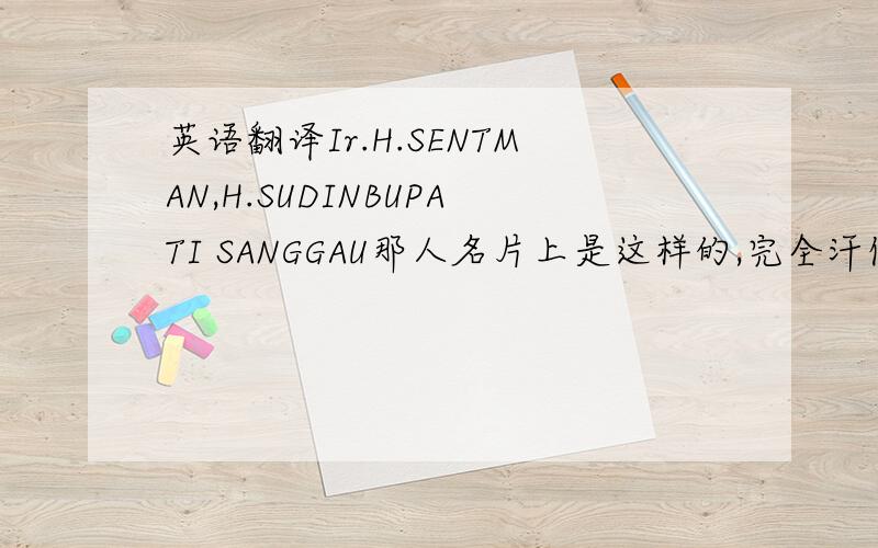 英语翻译Ir.H.SENTMAN,H.SUDINBUPATI SANGGAU那人名片上是这样的,完全汗倒,请求过往达人帮忙啊,在下在此谢过了!