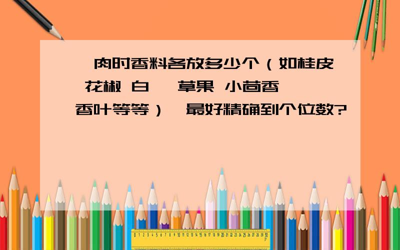 炖肉时香料各放多少个（如桂皮 花椒 白蔻 草果 小茴香 香叶等等）,最好精确到个位数?