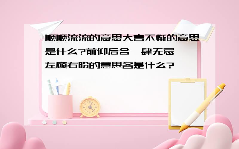 顺顺流流的意思大言不惭的意思是什么?前仰后合、肆无忌惮、左顾右盼的意思各是什么?