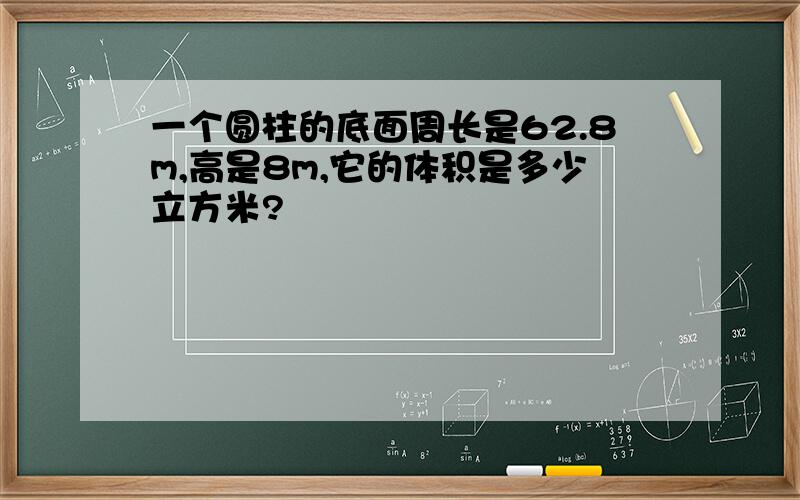 一个圆柱的底面周长是62.8m,高是8m,它的体积是多少立方米?