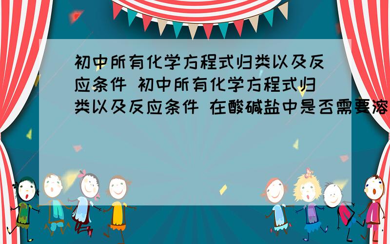 初中所有化学方程式归类以及反应条件 初中所有化学方程式归类以及反应条件 在酸碱盐中是否需要溶于水……