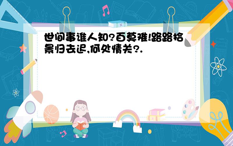 世间事谁人知?百莫难!路路拾景归去迟,何处情关?.