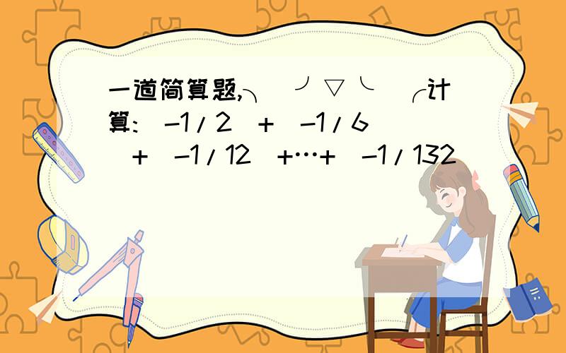 一道简算题,╮(╯▽╰)╭计算:(-1/2)+(-1/6)+(-1/12)+…+(-1/132)