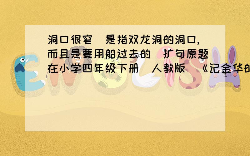 洞口很窄（是指双龙洞的洞口,而且是要用船过去的）扩句原题在小学四年级下册（人教版）《记金华的双龙洞》的同步练习上出现,希望你们能帮我一下,