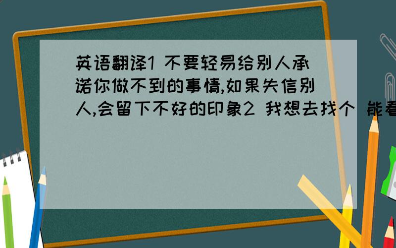 英语翻译1 不要轻易给别人承诺你做不到的事情,如果失信别人,会留下不好的印象2 我想去找个 能看书 / 能睡觉的 地方3 我想去找个地方休息1小时4 这也许是我最后一次和你见面了,之后我们