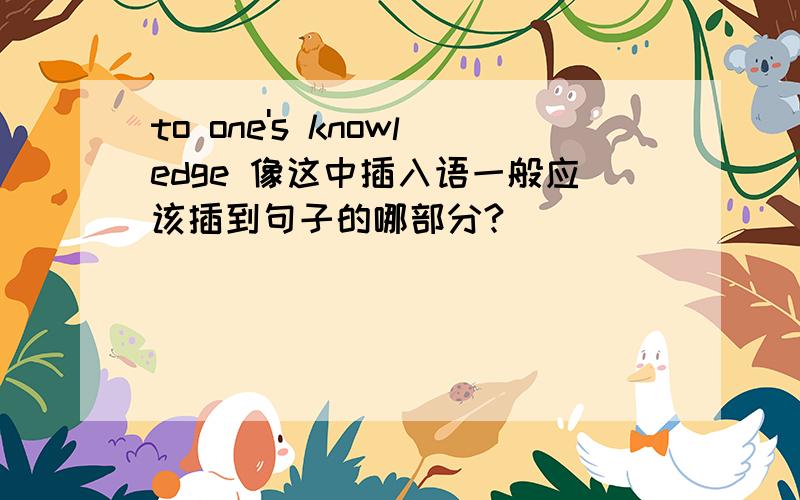 to one's knowledge 像这中插入语一般应该插到句子的哪部分?