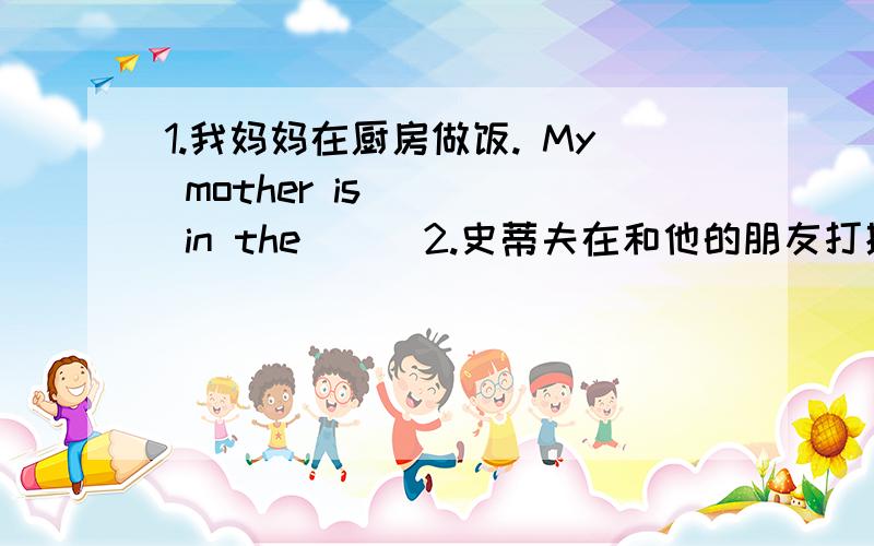 1.我妈妈在厨房做饭. My mother is （ ） in the ( )2.史蒂夫在和他的朋友打排球. Steve is (   )(   ) with his friends