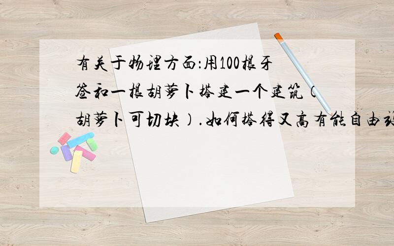 有关于物理方面：用100根牙签和一根胡萝卜搭建一个建筑（胡萝卜可切块）.如何搭得又高有能自由站立30秒.器材有：牙签,胡萝卜,小刀,玻璃板