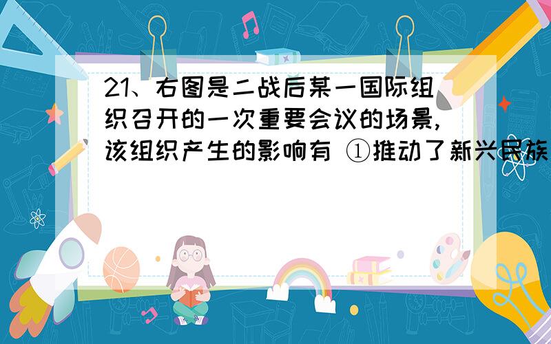 21、右图是二战后某一国际组织召开的一次重要会议的场景,该组织产生的影响有 ①推动了新兴民族国家的独立这是2011年合肥二模的题,参考答案给的是B,小③为什么不选?右图是二战后某一国