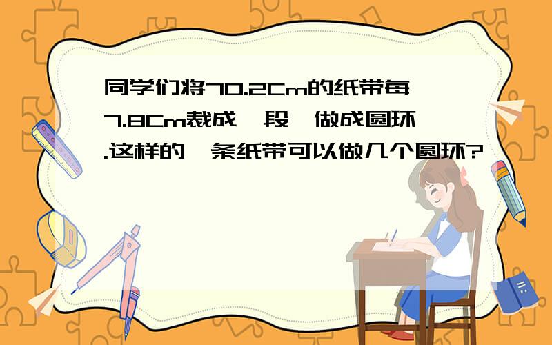 同学们将70.2Cm的纸带每7.8Cm裁成一段,做成圆环.这样的一条纸带可以做几个圆环?