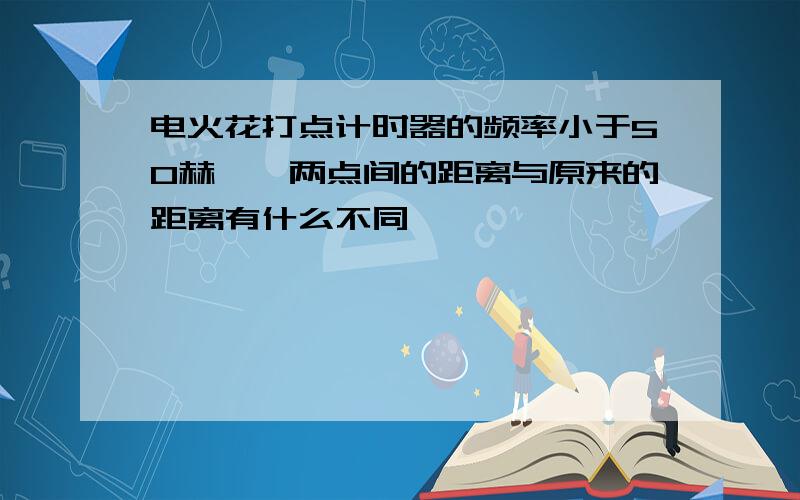 电火花打点计时器的频率小于50赫兹,两点间的距离与原来的距离有什么不同