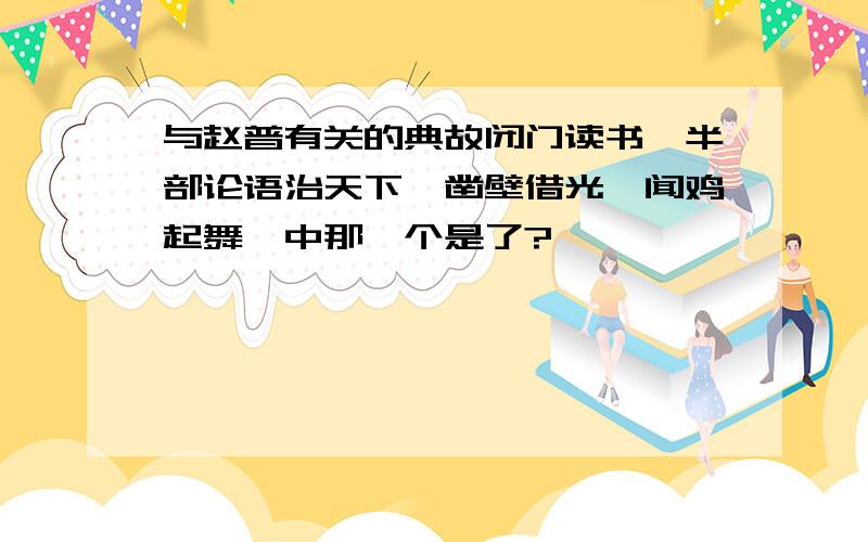 与赵普有关的典故闭门读书、半部论语治天下、凿壁借光、闻鸡起舞、中那一个是了?