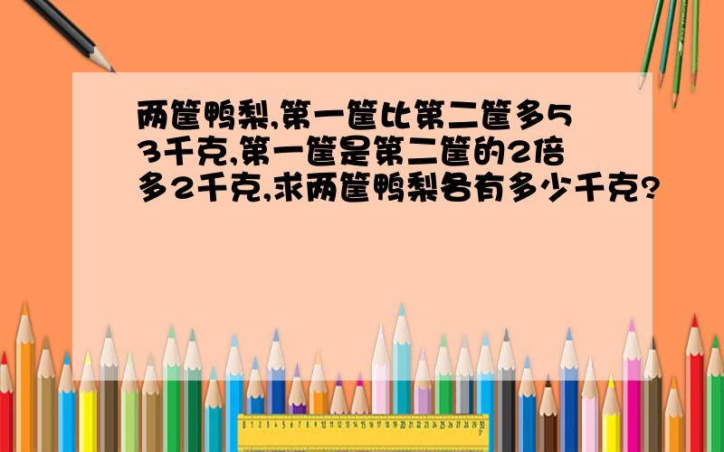 两筐鸭梨,第一筐比第二筐多53千克,第一筐是第二筐的2倍多2千克,求两筐鸭梨各有多少千克?