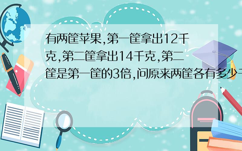 有两筐苹果,第一筐拿出12千克,第二筐拿出14千克,第二筐是第一筐的3倍,问原来两筐各有多少千克?