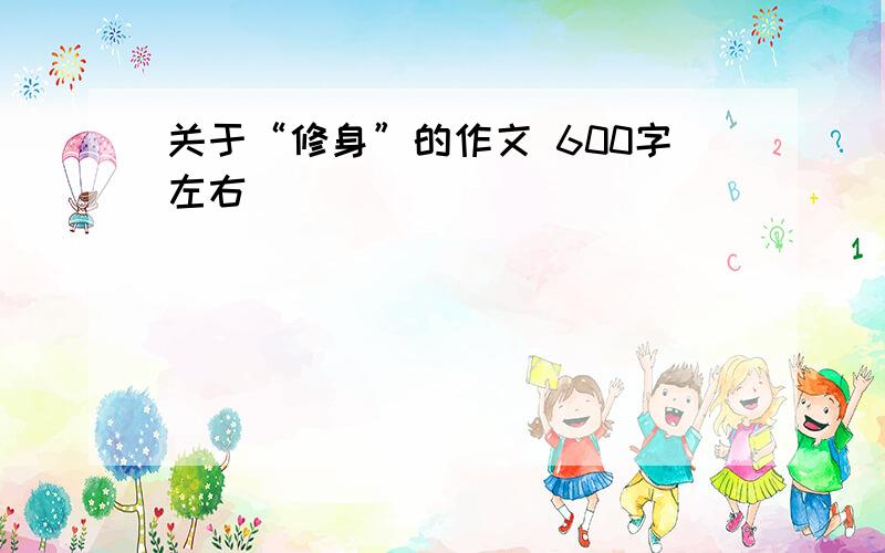 关于“修身”的作文 600字左右