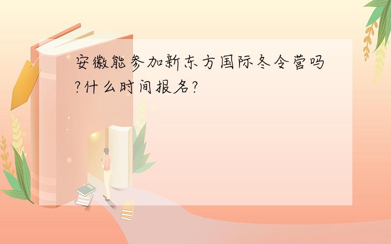 安徽能参加新东方国际冬令营吗?什么时间报名?