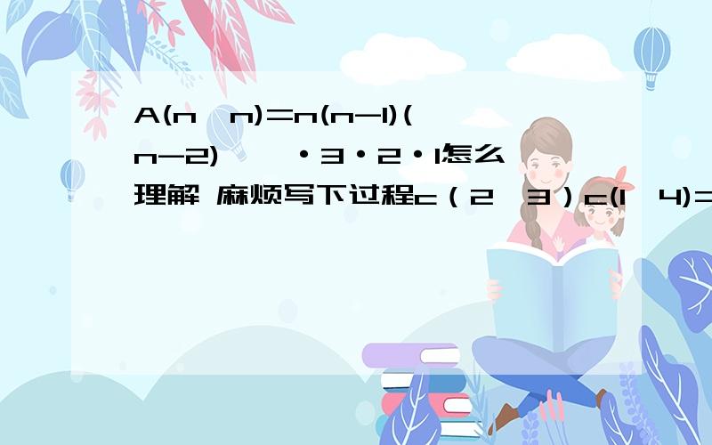 A(n,n)=n(n-1)(n-2)……·3·2·1怎么理解 麻烦写下过程c（2,3）c(1,4)=12和c(1,3)c(2,4)=18怎么算的麻烦写下详细过程这个是排列和组合问题 A(n,n)=n(n-1)(n-2)……·3×2×1是全排列 我不理解这个公式的意思 A(