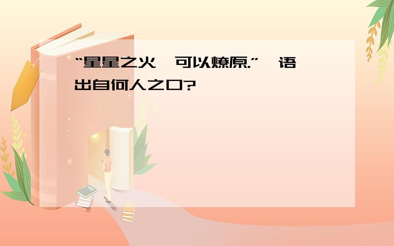 “星星之火,可以燎原.”一语出自何人之口?