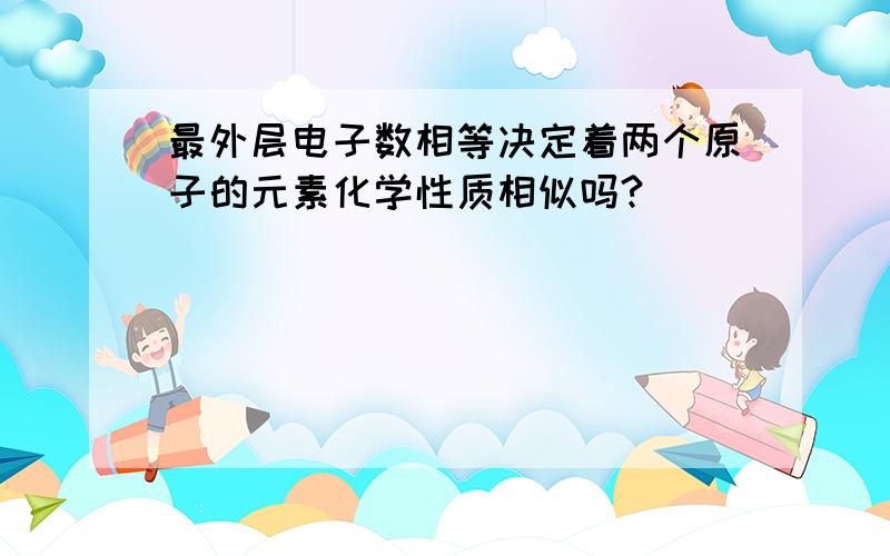 最外层电子数相等决定着两个原子的元素化学性质相似吗?