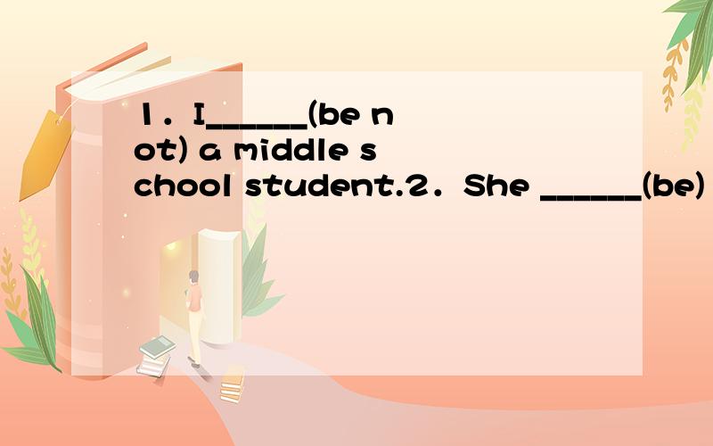 1．I______(be not) a middle school student.2．She ______(be) in Class Six ,Grade One .We________(b