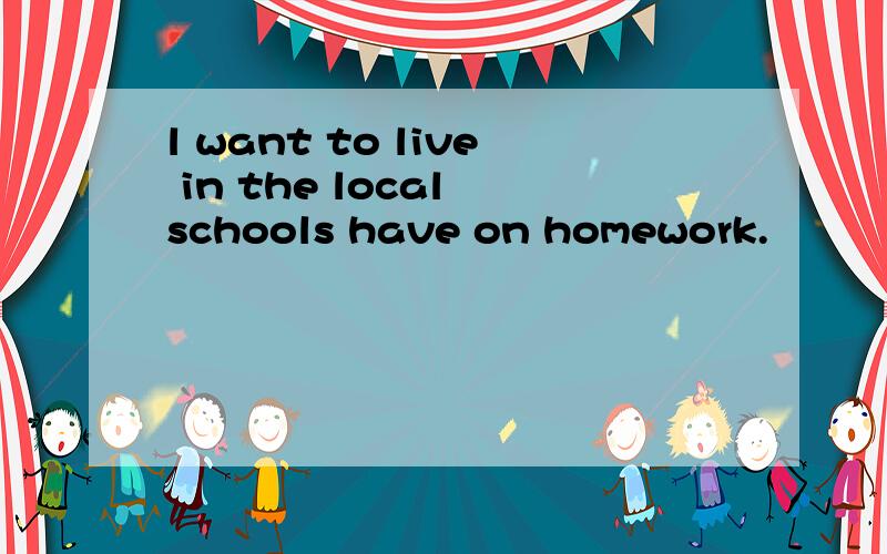 l want to live in the local schools have on homework.