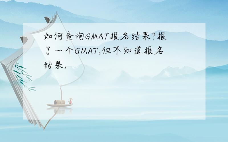 如何查询GMAT报名结果?报了一个GMAT,但不知道报名结果,