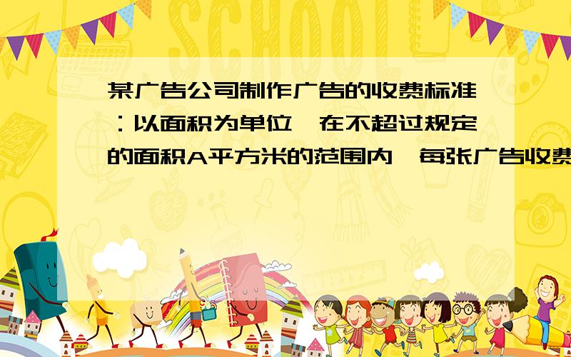 某广告公司制作广告的收费标准：以面积为单位,在不超过规定的面积A平方米的范围内,每张广告收费1000元,若超过A平方米.则除了要交1000元的基本广告费外,超过的部分还按每平方米50元收费