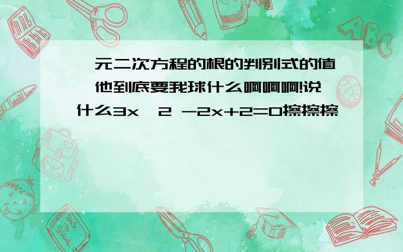 一元二次方程的根的判别式的值,他到底要我球什么啊啊啊!说什么3x^2 -2x+2=0擦擦擦