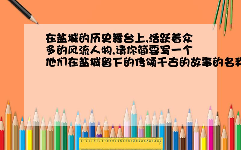 在盐城的历史舞台上,活跃着众多的风流人物,请你简要写一个他们在盐城留下的传颂千古的故事的名称（包括人物和事件）.-_-#