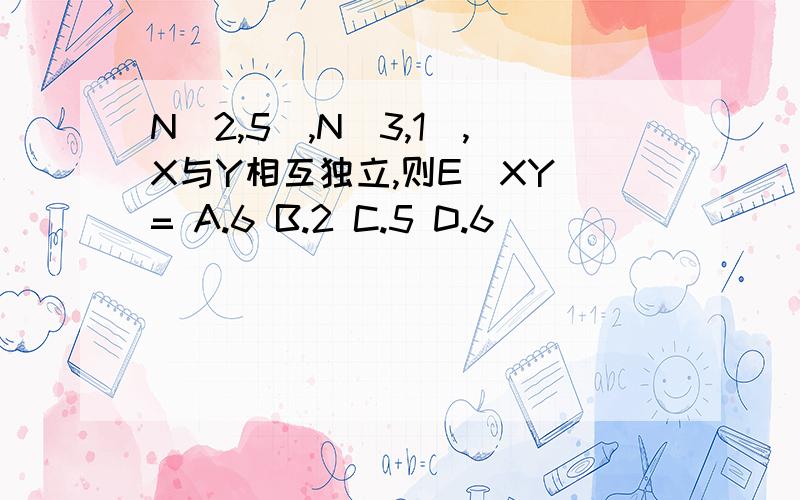 N(2,5),N(3,1),X与Y相互独立,则E(XY)= A.6 B.2 C.5 D.6