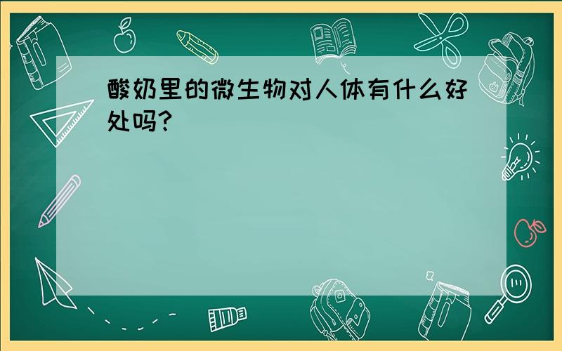 酸奶里的微生物对人体有什么好处吗?