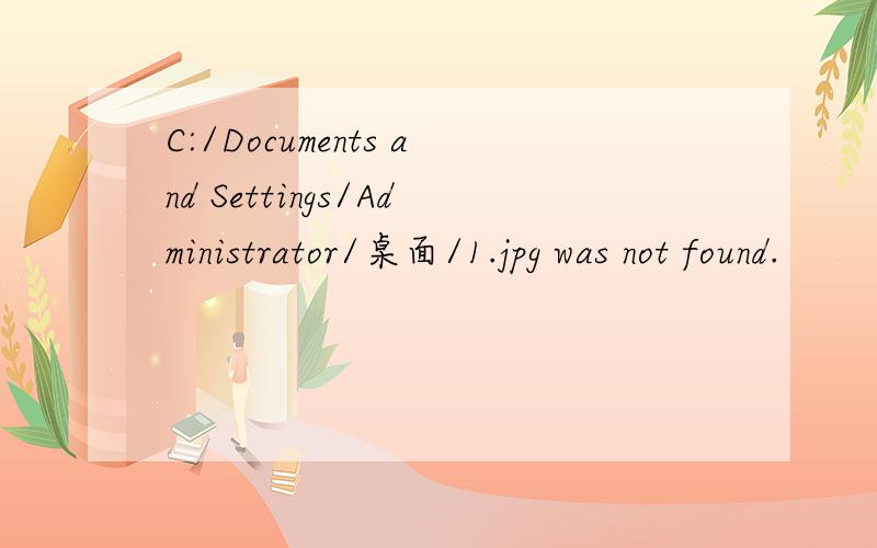 C:/Documents and Settings/Administrator/桌面/1.jpg was not found.