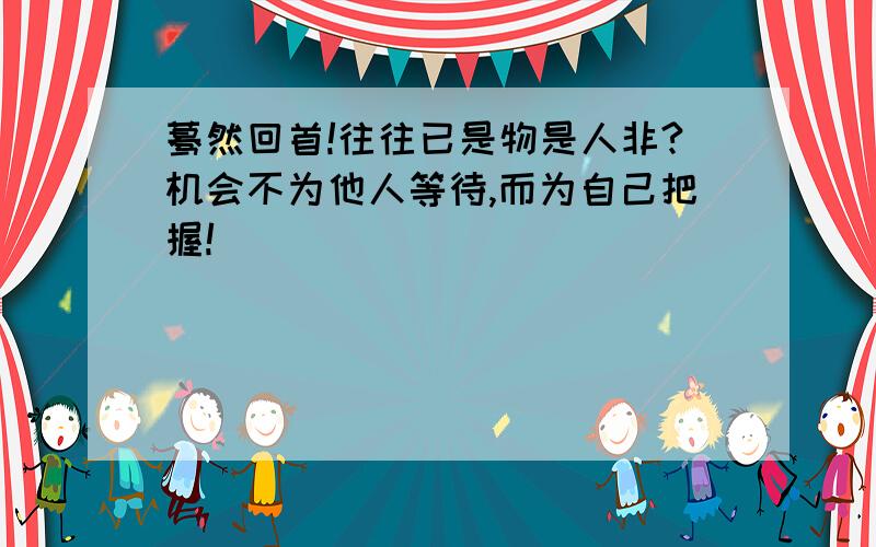 蓦然回首!往往已是物是人非?机会不为他人等待,而为自己把握!