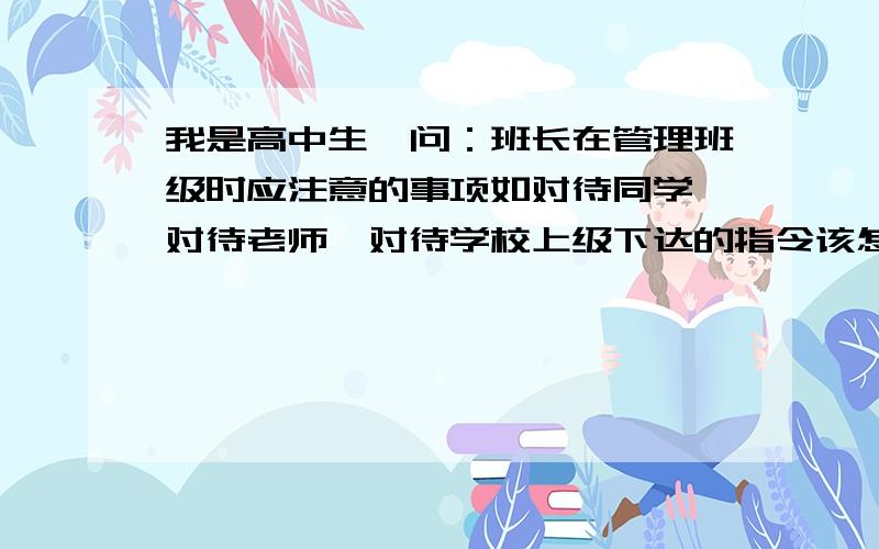 我是高中生,问：班长在管理班级时应注意的事项如对待同学,对待老师,对待学校上级下达的指令该怎么办?当要和某位同学谈谈时,是下课后直接找他（她）呢还是放学后,如果对方直接离开,那