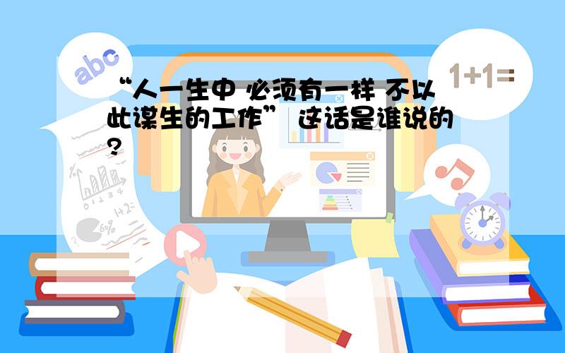 “人一生中 必须有一样 不以此谋生的工作” 这话是谁说的?