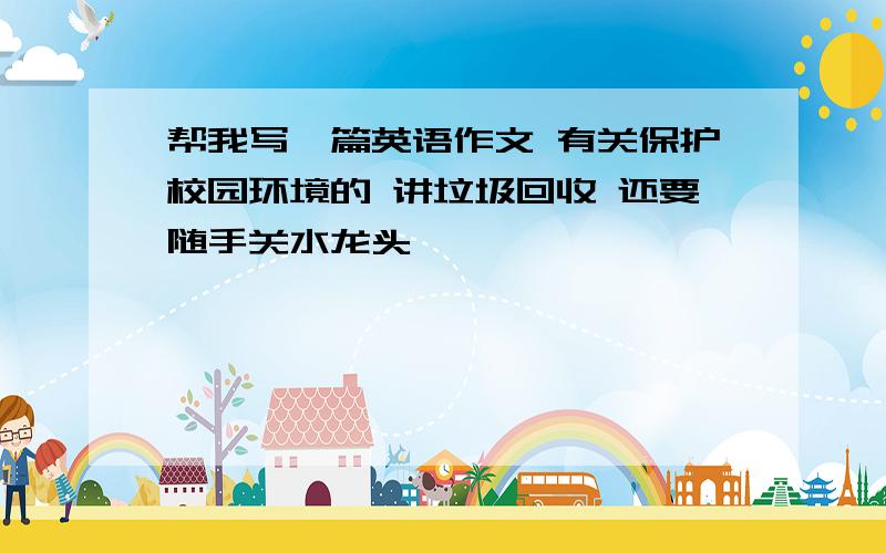 帮我写一篇英语作文 有关保护校园环境的 讲垃圾回收 还要随手关水龙头