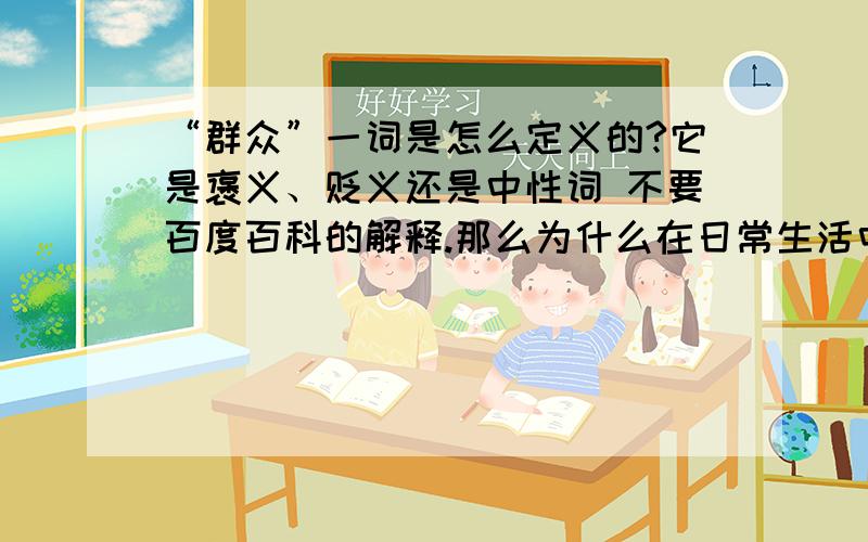 “群众”一词是怎么定义的?它是褒义、贬义还是中性词 不要百度百科的解释.那么为什么在日常生活中“群众”一词通常和“围观”，“不明真相”等形容词一起使用？感觉不像是中性词呢~